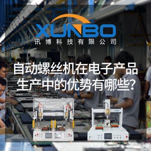 自动螺丝机在电子产品生产中的优势有哪些?-深圳讯博科技 自动螺丝机在电子产品生产中的优势有哪些?-深圳讯博科技
