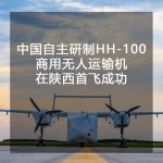 中国自主研制HH-100商用无人运输机在陕西首飞成功！成本低，商载高是该型号主要特点！